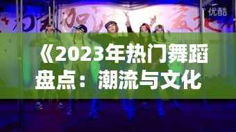 《2023年热门舞蹈盘点:潮流与文化的碰撞》