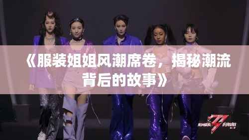 《服装姐姐风潮席卷,揭秘潮流背后的故事》