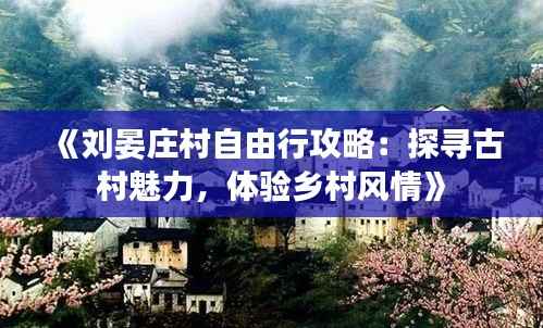 《刘晏庄村自由行攻略:探寻古村魅力,体验乡村风情》