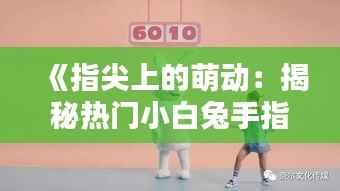 《指尖上的萌动：揭秘热门小白兔手指舞的魅力》