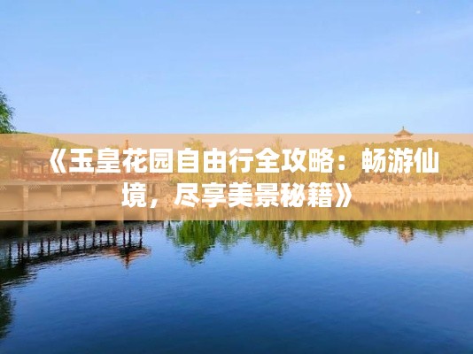 《玉皇花园自由行全攻略:畅游仙境,尽享美景秘籍》