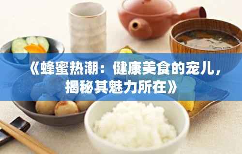 《蜂蜜热潮:健康美食的宠儿,揭秘其魅力所在》