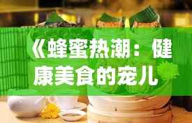 《蜂蜜热潮:健康美食的宠儿,揭秘其魅力所在》
