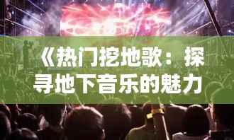 《热门挖地歌:探寻地下音乐的魅力与热度》