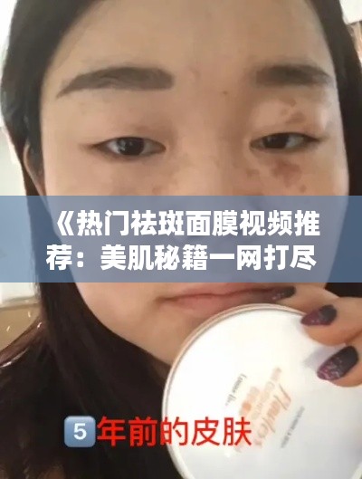 《热门祛斑面膜视频推荐:美肌秘籍一网打尽!》