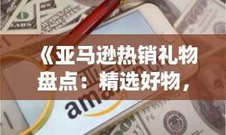 《亚马逊热销礼物盘点:精选好物,送礼必备指南》