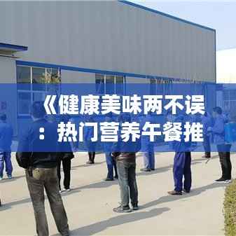 《健康美味两不误：热门营养午餐推荐》