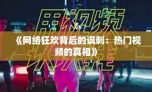 《网络狂欢背后的讽刺:热门视频的真相》