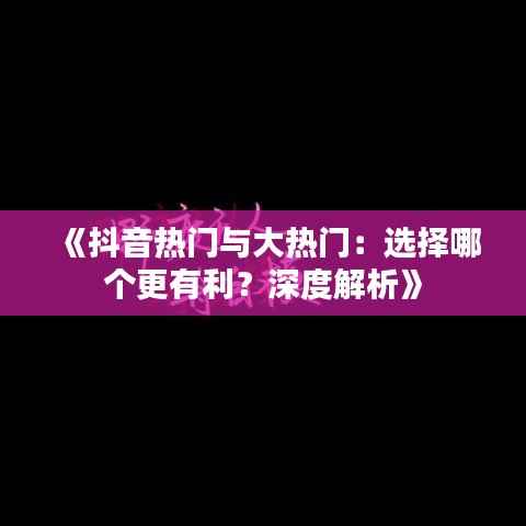 《抖音热门与大热门:选择哪个更有利?深度解析》