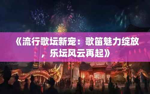 《流行歌坛新宠：歌笛魅力绽放，乐坛风云再起》