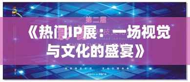 《热门IP展:一场视觉与文化的盛宴》