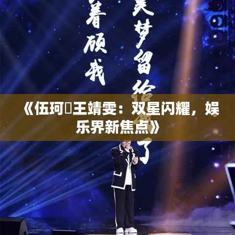 《伍珂玥王靖雯:双星闪耀,娱乐界新焦点》