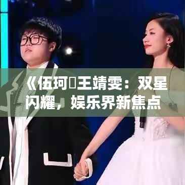 《伍珂玥王靖雯:双星闪耀,娱乐界新焦点》