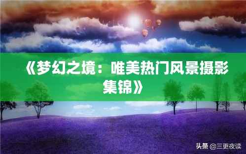 《梦幻之境：唯美热门风景摄影集锦》