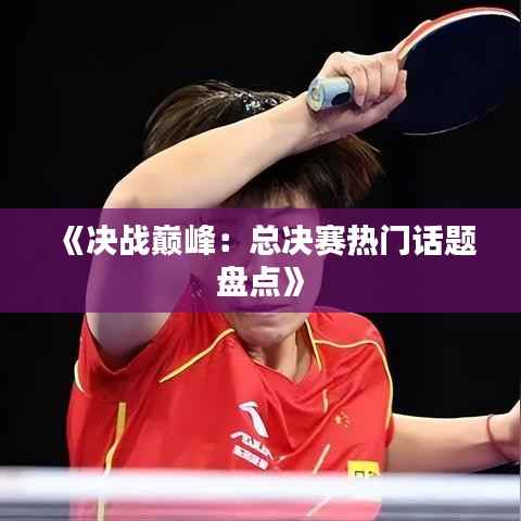 《决战巅峰:总决赛热门话题盘点》