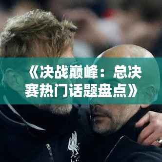 《决战巅峰:总决赛热门话题盘点》