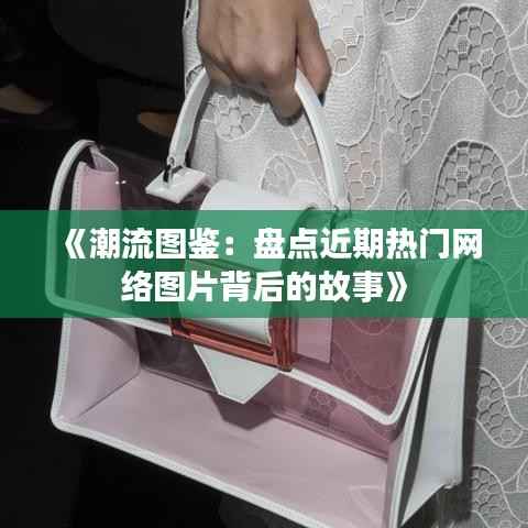 《潮流图鉴:盘点近期热门网络图片背后的故事》