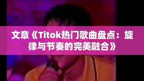 文章《Titok热门歌曲盘点:旋律与节奏的完美融合》