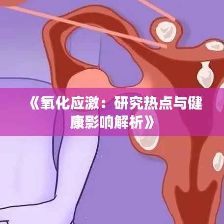 《氧化应激：研究热点与健康影响解析》