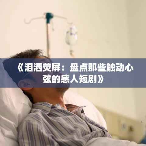 《泪洒荧屏:盘点那些触动心弦的感人短剧》