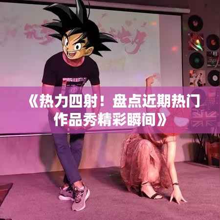 《热力四射!盘点近期热门作品秀精彩瞬间》