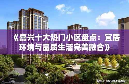 《嘉兴十大热门小区盘点：宜居环境与品质生活完美融合》