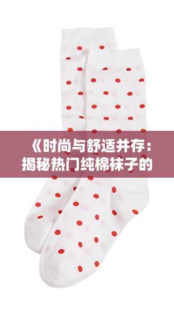 《时尚与舒适并存:揭秘热门纯棉袜子的魅力》