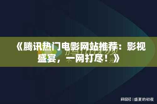 《腾讯热门电影网站推荐：影视盛宴，一网打尽！》