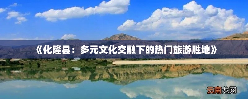 《化隆县:多元文化交融下的热门旅游胜地》