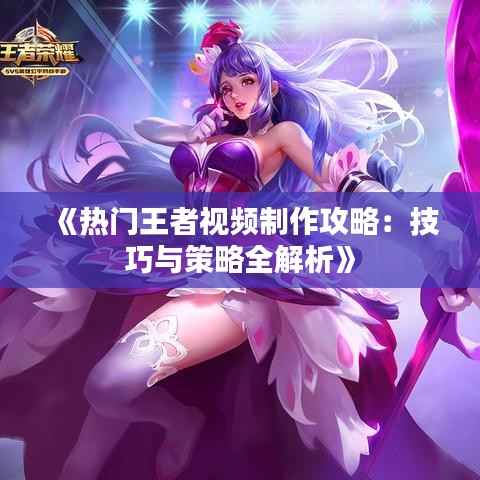 《热门王者视频制作攻略:技巧与策略全解析》