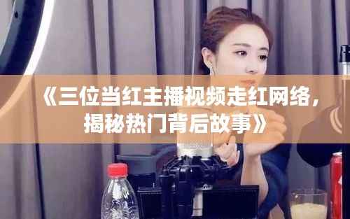 《三位当红主播视频走红网络,揭秘热门背后故事》