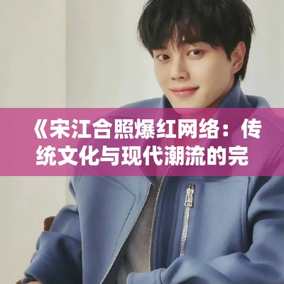 《宋江合照爆红网络:传统文化与现代潮流的完美融合》