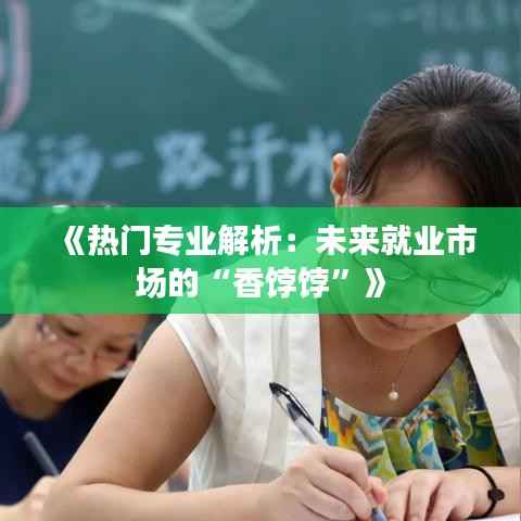 《热门专业解析:未来就业市场的“香饽饽”》