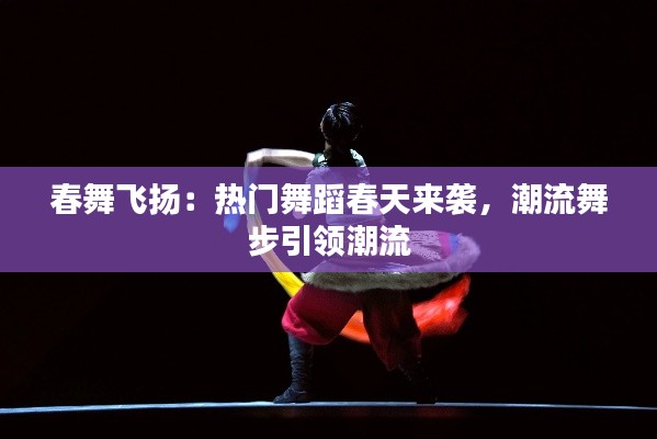 春舞飞扬:热门舞蹈春天来袭,潮流舞步引领潮流