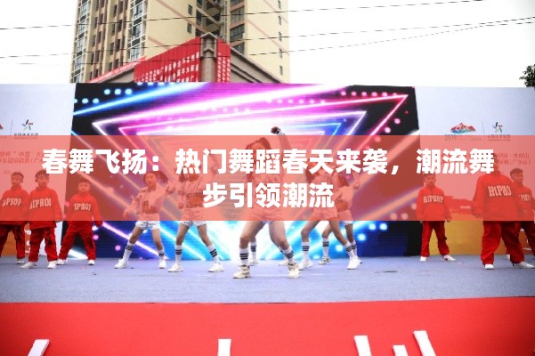 春舞飞扬:热门舞蹈春天来袭,潮流舞步引领潮流