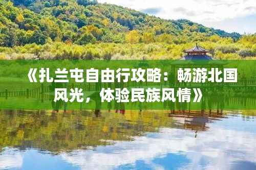 《扎兰屯自由行攻略:畅游北国风光,体验民族风情》
