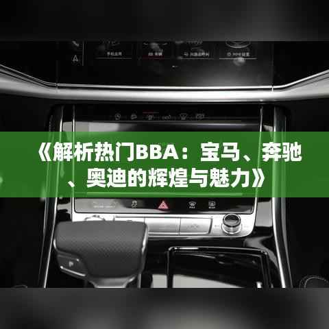 《解析热门BBA:宝马、奔驰、奥迪的辉煌与魅力》