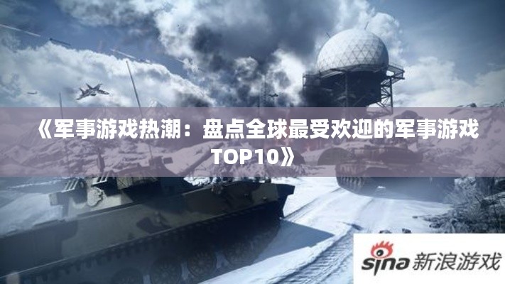 《军事游戏热潮:盘点全球最受欢迎的军事游戏TOP10》