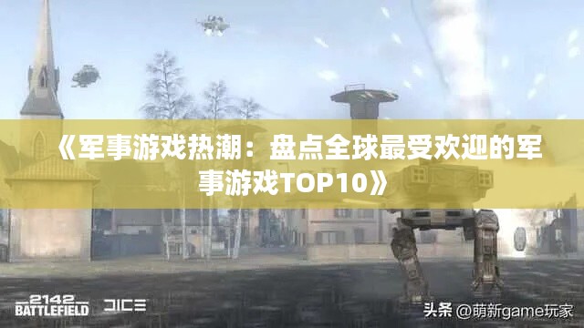 《军事游戏热潮:盘点全球最受欢迎的军事游戏TOP10》