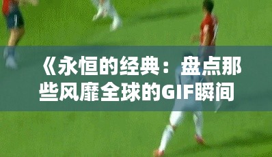 《永恒的经典:盘点那些风靡全球的GIF瞬间》