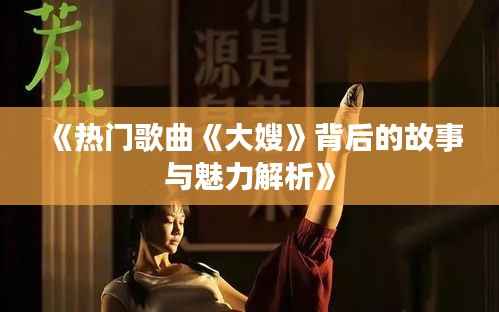 《热门歌曲《大嫂》背后的故事与魅力解析》