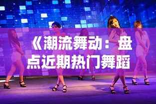 《潮流舞动：盘点近期热门舞蹈风潮》