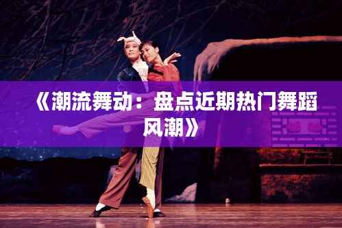 《潮流舞动:盘点近期热门舞蹈风潮》