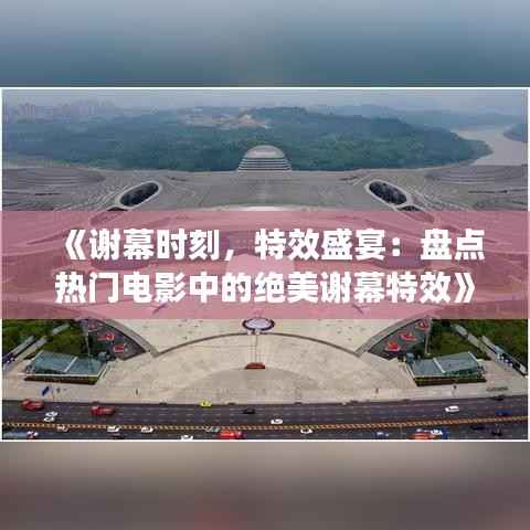 《谢幕时刻,特效盛宴:盘点热门电影中的绝美谢幕特效》