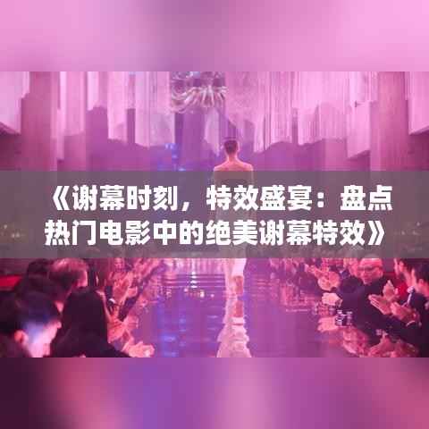 《谢幕时刻,特效盛宴:盘点热门电影中的绝美谢幕特效》