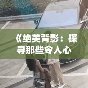 《绝美背影:探寻那些令人心动的瞬间》
