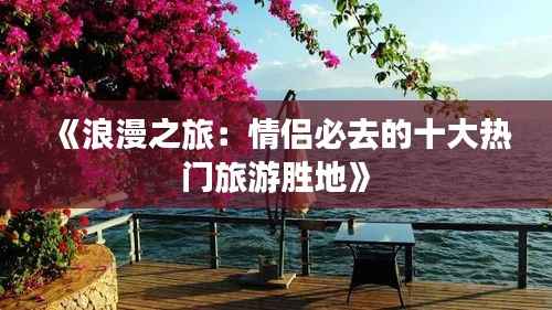 《浪漫之旅:情侣必去的十大热门旅游胜地》