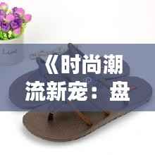 《时尚潮流新宠:盘点最新热门拖鞋款式》