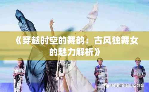 《穿越时空的舞韵：古风独舞女的魅力解析》