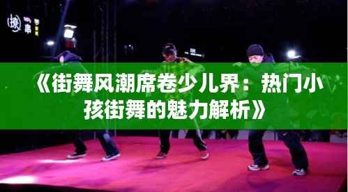 《街舞风潮席卷少儿界:热门小孩街舞的魅力解析》